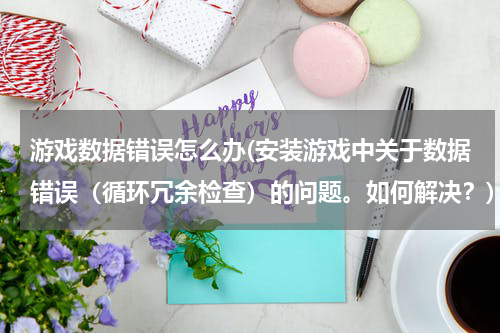 游戏数据错误怎么办(安装游戏中关于数据错误（循环冗余检查）的问题。如何解决？)