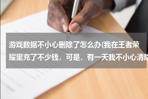 游戏数据不小心删除了怎么办(我在王者荣耀里充了不少钱，可是，有一天我不小心清除了王者荣耀的数据，请问，怎么才能找回王者荣耀数据)