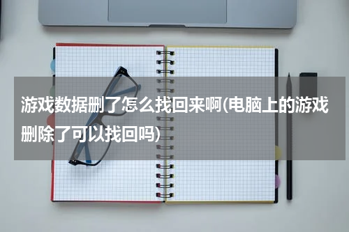 游戏数据删了怎么找回来啊(电脑上的游戏删除了可以找回吗)