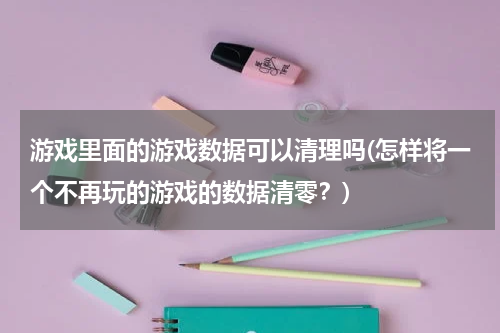 游戏里面的游戏数据可以清理吗(怎样将一个不再玩的游戏的数据清零？)