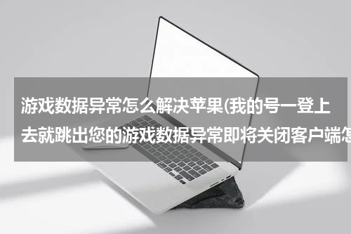 游戏数据异常怎么解决苹果(我的号一登上去就跳出您的游戏数据异常即将关闭客户端怎么办？)