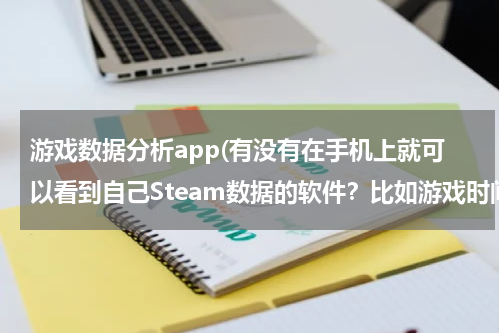 游戏数据分析app(有没有在手机上就可以看到自己Steam数据的软件？比如游戏时间啊游戏数量)