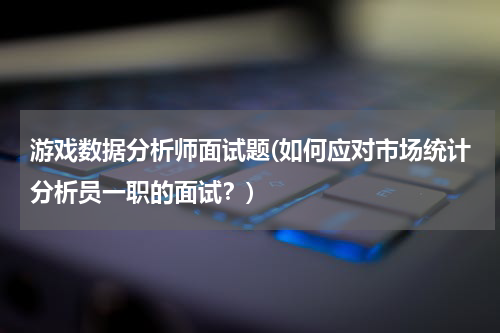 游戏数据分析师面试题(如何应对市场统计分析员一职的面试？)