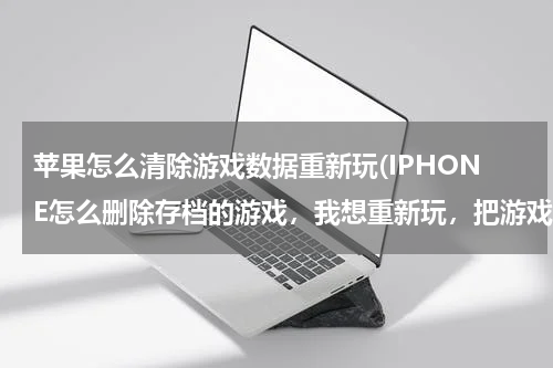 苹果怎么清除游戏数据重新玩(IPHONE怎么删除存档的游戏，我想重新玩，把游戏卸载了重新下载装上还是接着原来的玩)