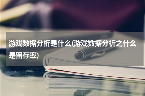 游戏数据分析是什么(游戏数据分析之什么是留存率)