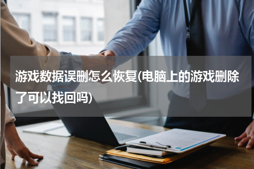 游戏数据误删怎么恢复(电脑上的游戏删除了可以找回吗)