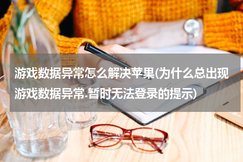 游戏数据异常怎么解决苹果(为什么总出现游戏数据异常.暂时无法登录的提示)