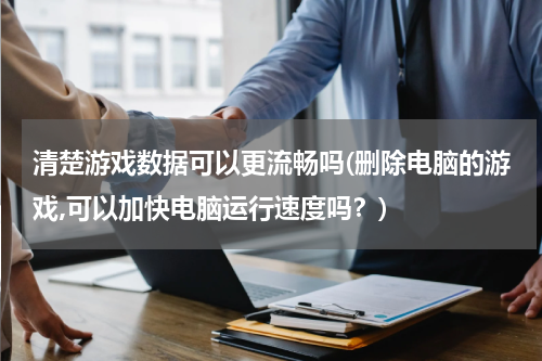 清楚游戏数据可以更流畅吗(删除电脑的游戏,可以加快电脑运行速度吗？)