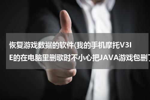 恢复游戏数据的软件(我的手机摩托V3IE的在电脑里删歌时不小心把JAVA游戏包删了求好点的U盘恢复软件！！急！急！急！)