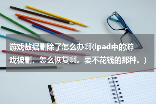 游戏数据删除了怎么办啊(ipad中的游戏被删，怎么恢复啊。要不花钱的那种。)
