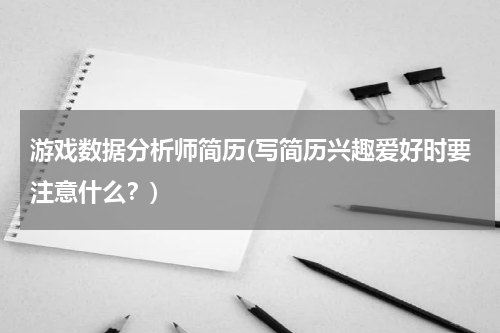 游戏数据分析师简历(写简历兴趣爱好时要注意什么？)
