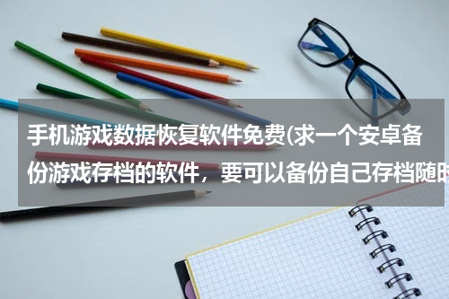 手机游戏数据恢复软件免费(求一个安卓备份游戏存档的软件，要可以备份自己存档随时可以恢复，还可以用网上玩家分享的存档的那种，靠)