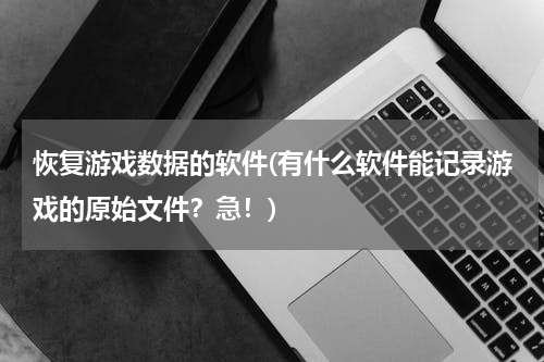 恢复游戏数据的软件(有什么软件能记录游戏的原始文件？急！)