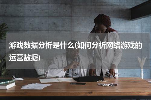 游戏数据分析是什么(如何分析网络游戏的运营数据)