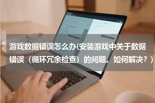 游戏数据错误怎么办(安装游戏中关于数据错误（循环冗余检查）的问题。如何解决？)