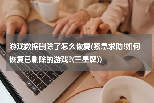游戏数据删除了怎么恢复(紧急求助!如何恢复已删除的游戏?(三星牌))