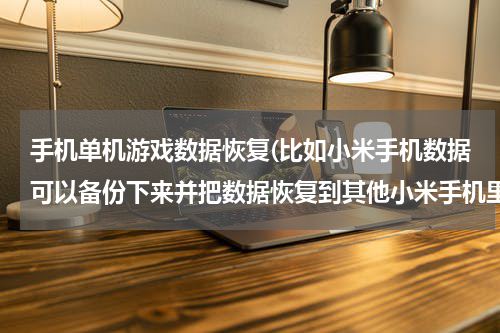 手机单机游戏数据恢复(比如小米手机数据可以备份下来并把数据恢复到其他小米手机里面吗？比如我的小米note里面的单机游戏数)