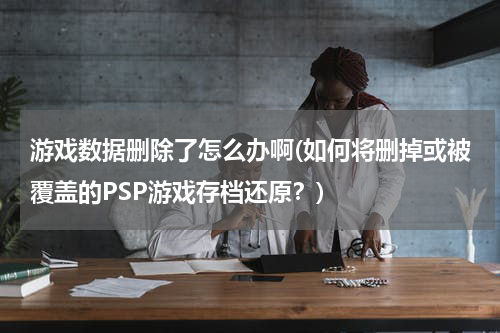 游戏数据删除了怎么办啊(如何将删掉或被覆盖的PSP游戏存档还原？)
