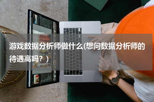游戏数据分析师做什么(想问数据分析师的待遇高吗？)