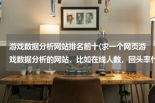 游戏数据分析网站排名前十(求一个网页游戏数据分析的网站，比如在线人数，回头率什么的，在线等！)