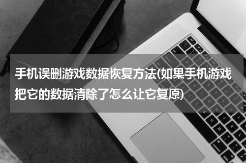 手机误删游戏数据恢复方法(如果手机游戏把它的数据清除了怎么让它复原)