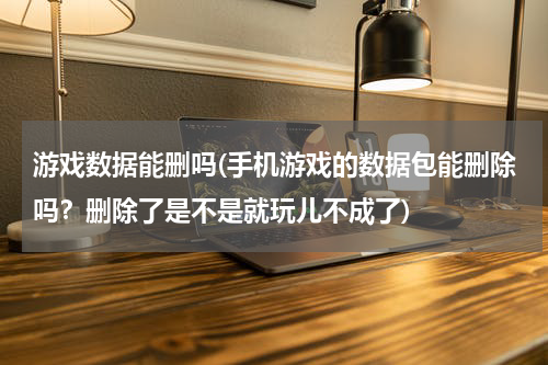 游戏数据能删吗(手机游戏的数据包能删除吗？删除了是不是就玩儿不成了)