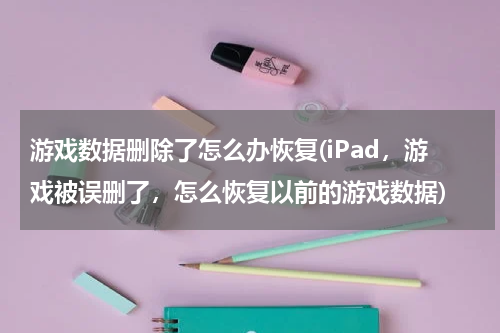 游戏数据删除了怎么办恢复(iPad，游戏被误删了，怎么恢复以前的游戏数据)