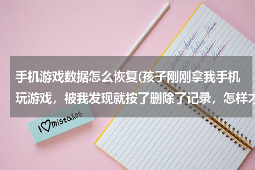 手机游戏数据怎么恢复(孩子刚刚拿我手机玩游戏，被我发现就按了删除了记录，怎样才能查找到刚刚被孩子玩过的游戏？)
