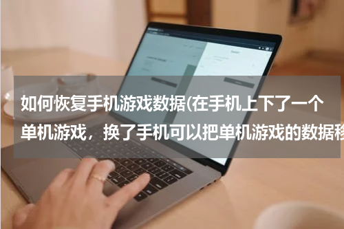 如何恢复手机游戏数据(在手机上下了一个单机游戏，换了手机可以把单机游戏的数据移过去吗，可以的话怎么移？)
