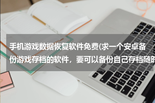 手机游戏数据恢复软件免费(求一个安卓备份游戏存档的软件，要可以备份自己存档随时可以恢复，还可以用网上玩家分享的存档的那种，靠)