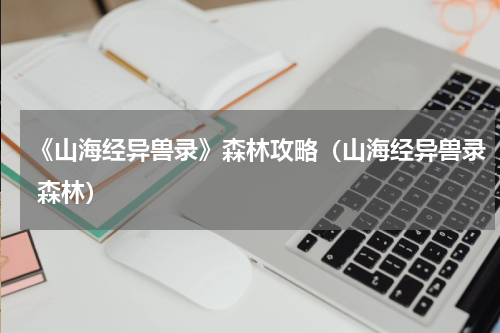 《山海经异兽录》森林攻略（山海经异兽录 森林）