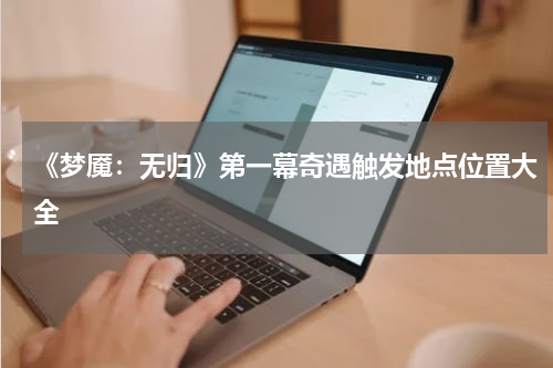 《梦魇：无归》第一幕奇遇触发地点位置大全