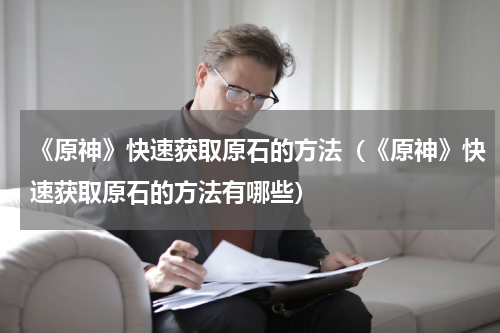 《原神》快速获取原石的方法（《原神》快速获取原石的方法有哪些）