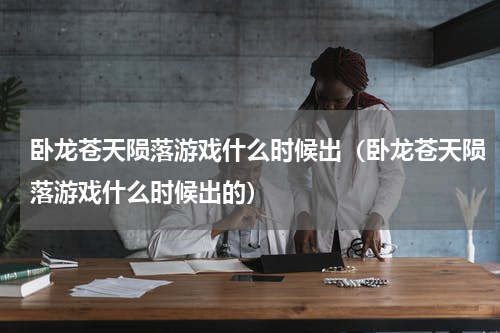 卧龙苍天陨落游戏什么时候出（卧龙苍天陨落游戏什么时候出的）