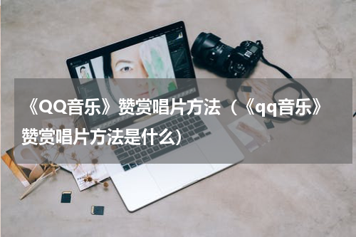 《QQ音乐》赞赏唱片方法（《qq音乐》赞赏唱片方法是什么）