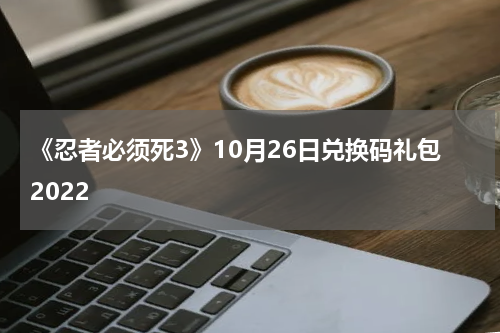 《忍者必须死3》10月26日兑换码礼包2022