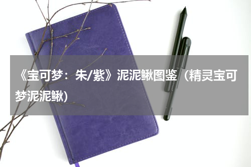 《宝可梦：朱/紫》泥泥鳅图鉴（精灵宝可梦泥泥鳅）