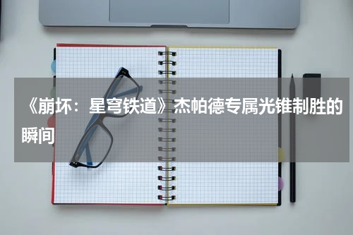 《崩坏：星穹铁道》杰帕德专属光锥制胜的瞬间