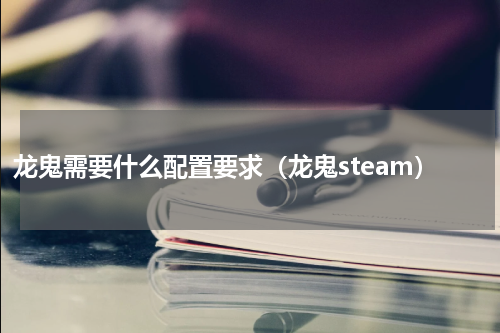 龙鬼需要什么配置要求（龙鬼steam）