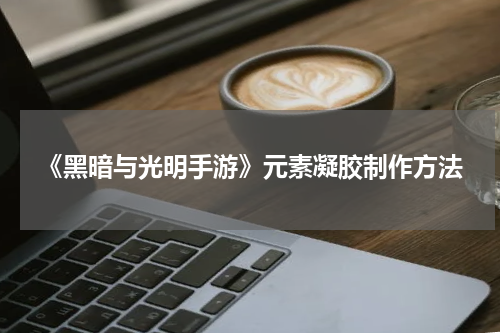 《黑暗与光明手游》元素凝胶制作方法