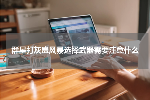 群星打灰蛊风暴选择武器需要注意什么