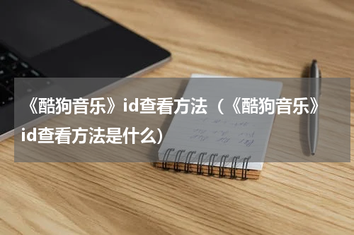 《酷狗音乐》id查看方法（《酷狗音乐》id查看方法是什么）