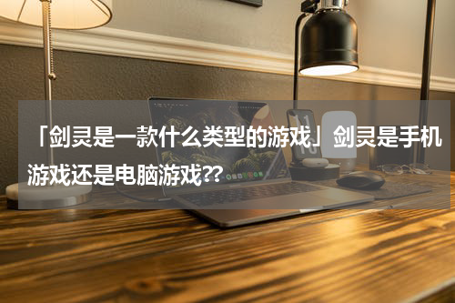 「剑灵是一款什么类型的游戏」剑灵是手机游戏还是电脑游戏??