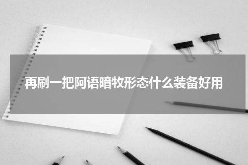 再刷一把阿语暗牧形态什么装备好用
