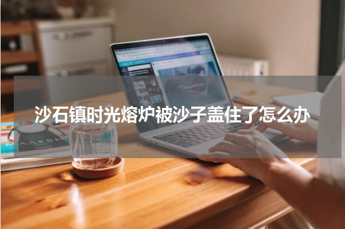 沙石镇时光熔炉被沙子盖住了怎么办