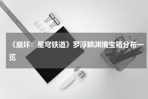 《崩坏：星穹铁道》罗浮鳞渊境宝箱分布一览