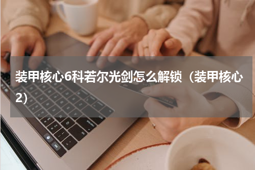 装甲核心6科若尔光剑怎么解锁（装甲核心2）
