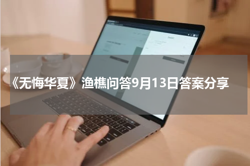 《无悔华夏》渔樵问答9月13日答案分享