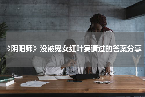 《阴阳师》没被鬼女红叶宴请过的答案分享