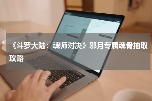 《斗罗大陆：魂师对决》邪月专属魂骨抽取攻略